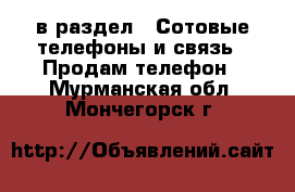  в раздел : Сотовые телефоны и связь » Продам телефон . Мурманская обл.,Мончегорск г.